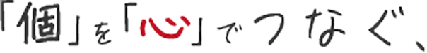 「個」を「心」でつなぐ